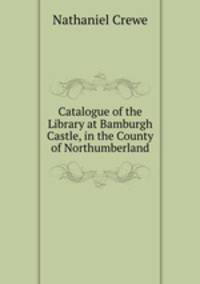 Catalogue of the Library at Bamburgh Castle, in the County of Northumberland