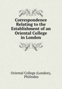 Correspondence Relating to the Establishment of an Oriental College in London.