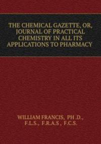 THE CHEMICAL GAZETTE, OR, JOURNAL OF PRACTICAL CHEMISTRY IN ALL ITS APPLICATIONS TO PHARMACY .