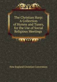 The Christian Harp: A Collection of Hymns and Tunes, for the Use of Social Religious Meetings .