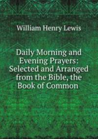 Daily Morning and Evening Prayers: Selected and Arranged from the Bible, the Book of Common .