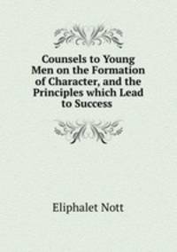 Counsels to Young Men on the Formation of Character, and the Principles which Lead to Success .