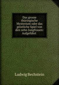 Das grosse thringische Mysterium oder das geistliche Spiel von den zehn Jungfrauen: Aufgefhrt .