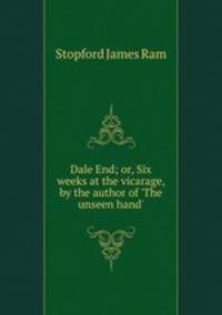 Dale End; or, Six weeks at the vicarage, by the author of `The unseen hand`.
