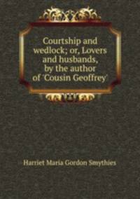 Courtship and wedlock; or, Lovers and husbands, by the author of `Cousin Geoffrey`.