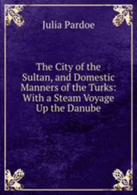 The City of the Sultan, and Domestic Manners of the Turks: With a Steam Voyage Up the Danube