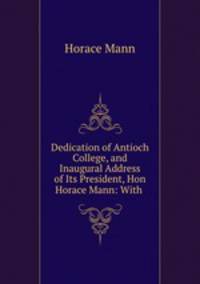 Dedication of Antioch College, and Inaugural Address of Its President, Hon Horace Mann: With .