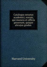 Catalogus senatus academici, eorum, qui munera et officia gesserunt, quique alicujus gradus .