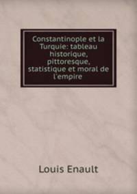 Constantinople et la Turquie: tableau historique, pittoresque, statistique et moral de l`empire .