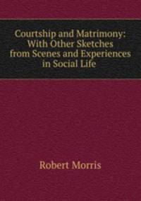 Courtship and Matrimony: With Other Sketches from Scenes and Experiences in Social Life .