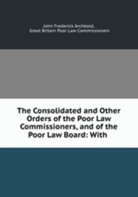 The Consolidated and Other Orders of the Poor Law Commissioners, and of the Poor Law Board: With .