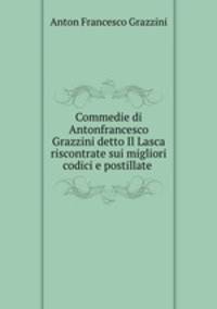 Commedie di Antonfrancesco Grazzini detto Il Lasca riscontrate sui migliori codici e postillate .