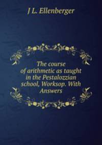 The course of arithmetic as taught in the Pestalozzian school, Worksop. With Answers