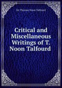 Critical and Miscellaneous Writings of T. Noon Talfourd .