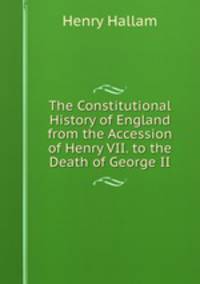 The Constitutional History of England from the Accession of Henry VII. to the Death of George II.