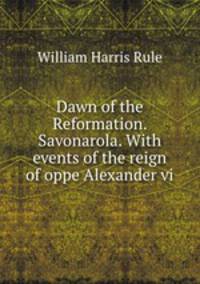 Dawn of the Reformation. Savonarola. With events of the reign of oppe Alexander vi