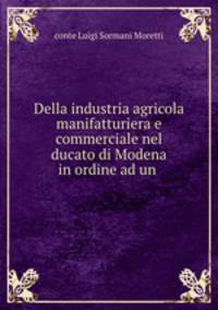 Della industria agricola manifatturiera e commerciale nel ducato di Modena in ordine ad un .