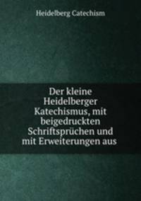 Der kleine Heidelberger Katechismus, mit beigedruckten Schriftsprchen und mit Erweiterungen aus .
