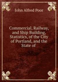 Commercial, railway and ship building statistics of the city of Portland and the state of Maine