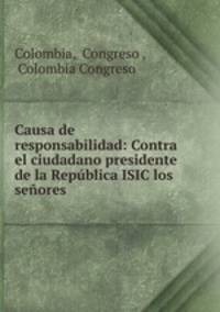 Causa de responsabilidad: Contra el ciudadano presidente de la Republica ISIC los senores .