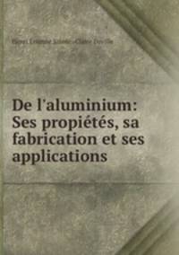 De l`aluminium: Ses propits, sa fabrication et ses applications
