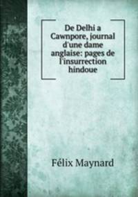 De Delhi a Cawnpore, journal d`une dame anglaise: pages de l`insurrection hindoue