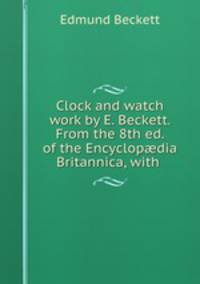 Clock and watch work by E. Beckett. From the 8th ed. of the Encyclopdia Britannica, with .