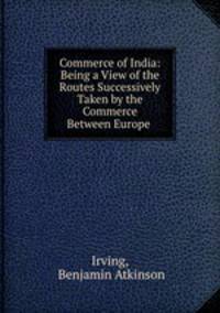Commerce of India: Being a View of the Routes Successively Taken by the Commerce Between Europe .