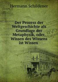 Der Prozess der Weltgeschichte als Grundlage der Metaphysik, oder, Wissen des Wissens ist Wissen .