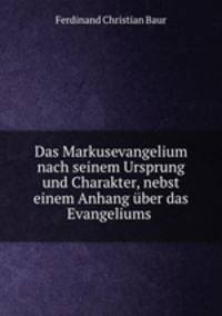 Das Markusevangelium nach seinem Ursprung und Charakter, nebst einem Anhang uber das Evangeliums .