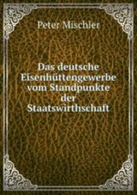 Das deutsche Eisenhuttengewerbe vom Standpunkte der Staatswirthschaft