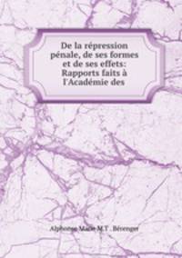 De la rpression pnale, de ses formes et de ses effets: Rapports faits l`Acadmie des .