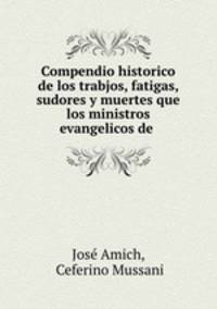 Compendio historico de los trabjos, fatigas, sudores y muertes que los ministros evangelicos de .