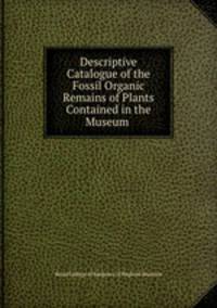 Descriptive Catalogue of the Fossil Organic Remains of Plants Contained in the Museum .