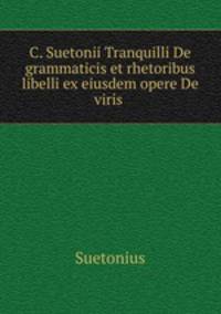 C. Suetonii Tranquilli De grammaticis et rhetoribus libelli ex eiusdem opere De viris .