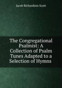 The Congregational Psalmist: A Collection of Psalm Tunes Adapted to a Selection of Hymns .