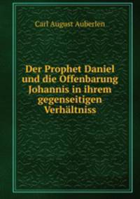 Der Prophet Daniel und die Offenbarung Johannis in ihrem gegenseitigen Verhaltni? betrachtet und in ihren Bauptstellen erlautert