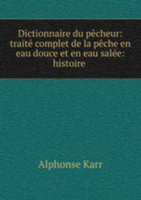 Dictionnaire du pcheur: trait complet de la pche en eau douce et en eau sale: histoire .