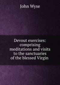 Devout exercises: comprising meditations and visits to the sanctuaries of the blessed Virgin .