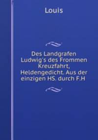 Des Landgrafen Ludwig`s des Frommen Kreuzfahrt, Heldengedicht. Aus der einzigen HS. durch F.H .