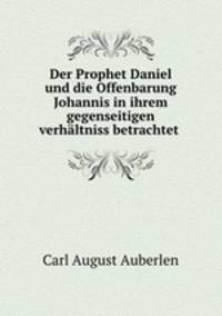 Der Prophet Daniel und die Offenbarung Johannis in ihrem gegenseitigen verhaltniss betrachtet .