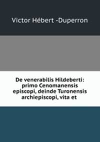 De venerabilis Hildeberti: primo Cenomanensis episcopi, deinde Turonensis archiepiscopi, vita et .