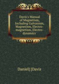 Davis`s Manual of Magnetism, Including Galvanism, Magnetism, Electro-magnetism, Electro-dynamics .