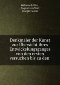 Denkmaler der Kunst zur Ubersicht ihres Entwickelungsganges von den ersten versuchen bis zu den Standpunkten der Gegenwart