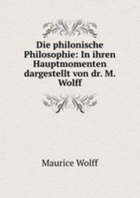 Die philonische Philosophie: In ihren Hauptmomenten dargestellt von dr. M. Wolff
