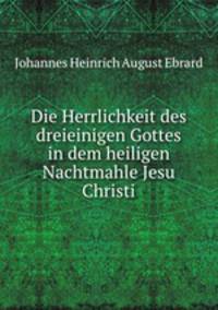 Die Herrlichkeit des dreieinigen Gottes in dem heiligen Nachtmahle Jesu Christi
