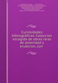 Curiosidades bibliogrficas: Coleccion escogida de obras raras de amenidad y erudicion, con .