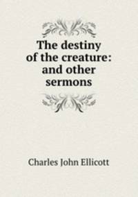 The destiny of the creature: and other sermons
