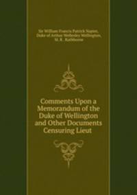 Comments Upon a Memorandum of the Duke of Wellington and Other Documents Censuring Lieut .