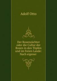 Der Rosenzchter oder die Cultur der Rosen in den Tpfen und im freien Lande: Nach eigener .